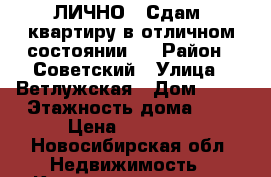ЛИЧНО ! Сдам  квартиру в отличном состоянии!  › Район ­ Советский › Улица ­ Ветлужская › Дом ­ 13 › Этажность дома ­ 5 › Цена ­ 13 000 - Новосибирская обл. Недвижимость » Квартиры аренда   